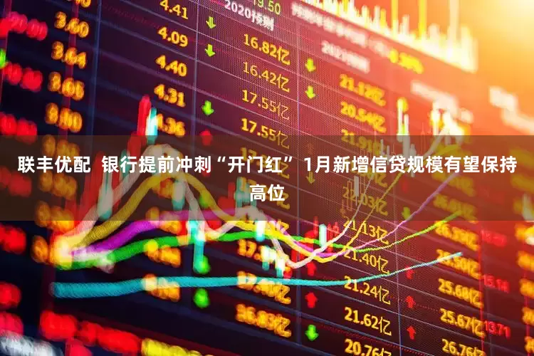 联丰优配  银行提前冲刺“开门红” 1月新增信贷规模有望保持高位