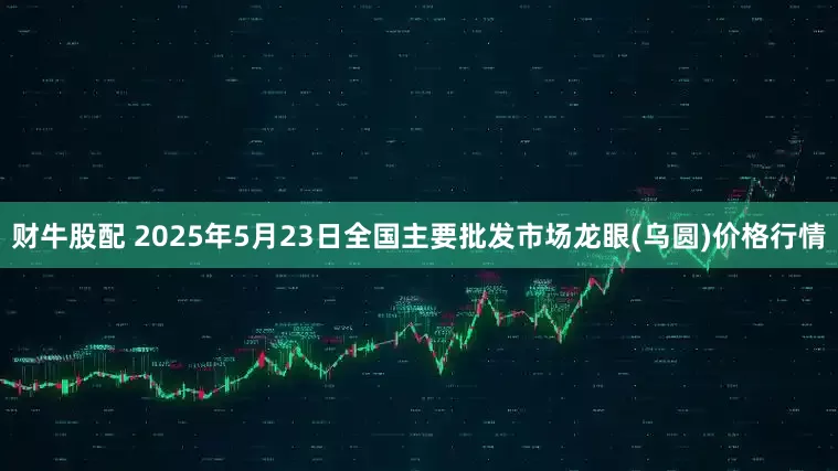 财牛股配 2025年5月23日全国主要批发市场龙眼(乌圆)价格行情