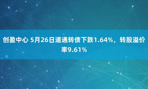 创盈中心 5月26日道通转债下跌1.64%，转股溢价率9.61%