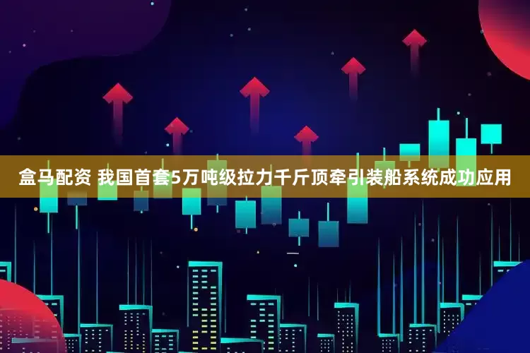 盒马配资 我国首套5万吨级拉力千斤顶牵引装船系统成功应用