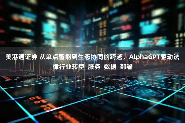 美港通证券 从单点智能到生态协同的跨越，AlphaGPT驱动法律行业转型_服务_数据_部署