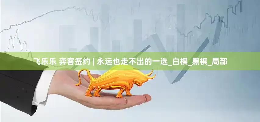 飞乐乐 弈客签约 | 永远也走不出的一选_白棋_黑棋_局部