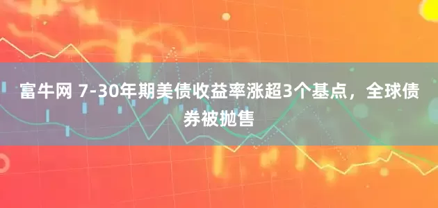 富牛网 7-30年期美债收益率涨超3个基点，全球债券被抛售
