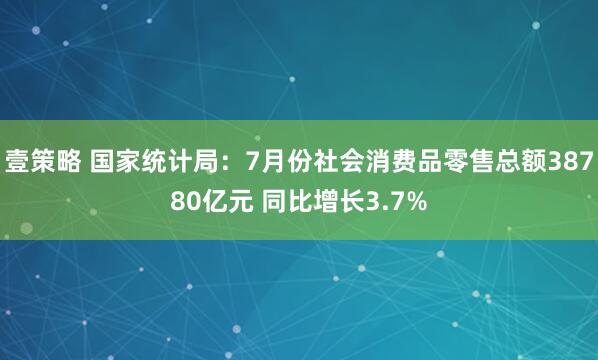 壹策略 国家统计局：7月份社会消费品零售总额38780亿元 同比增长3.7%