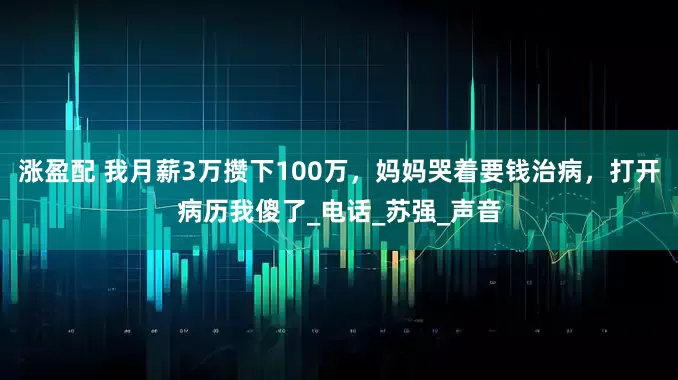 涨盈配 我月薪3万攒下100万，妈妈哭着要钱治病，打开病历我傻了_电话_苏强_声音