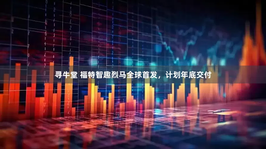 寻牛堂 福特智趣烈马全球首发，计划年底交付