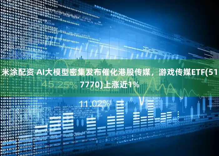 米涂配资 AI大模型密集发布催化港股传媒，游戏传媒ETF(517770)上涨近1%