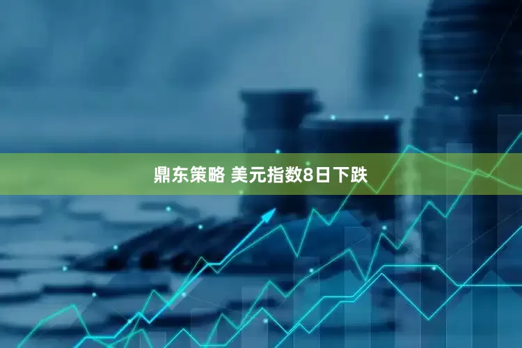 鼎东策略 美元指数8日下跌